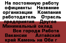 На постоянную работу официанты › Название организации ­ Компания-работодатель › Отрасль предприятия ­ Другое › Минимальный оклад ­ 18 000 - Все города Работа » Вакансии   . Алтайский край,Камень-на-Оби г.